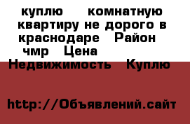 куплю 1-2 комнатную квартиру не дорого в краснодаре › Район ­ чмр › Цена ­ 700 000 -  Недвижимость » Куплю   